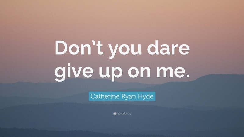 Catherine Ryan Hyde Quote: “Don’t you dare give up on me.”