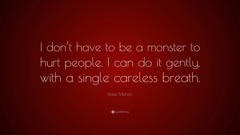 Isaac Marion Quote: “I don’t have to be a monster to hurt people. I can do it gently, with a single careless breath.”