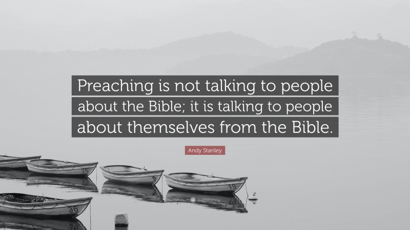 Andy Stanley Quote: “Preaching is not talking to people about the Bible; it is talking to people about themselves from the Bible.”