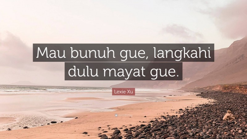 Lexie Xu Quote: “Mau bunuh gue, langkahi dulu mayat gue.”
