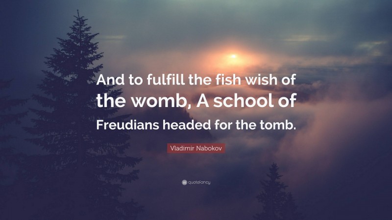 Vladimir Nabokov Quote: “And to fulfill the fish wish of the womb, A school of Freudians headed for the tomb.”