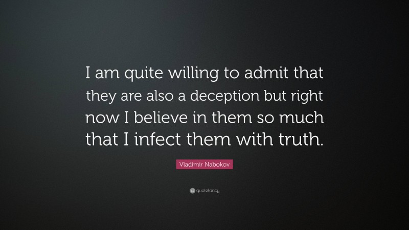 Vladimir Nabokov Quote: “I am quite willing to admit that they are also a deception but right now I believe in them so much that I infect them with truth.”