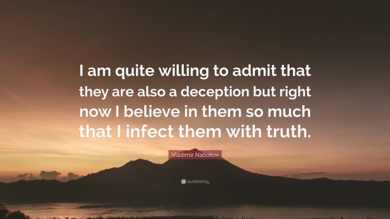 Vladimir Nabokov Quote: “I am quite willing to admit that they are also a deception but right now I believe in them so much that I infect them with truth.”