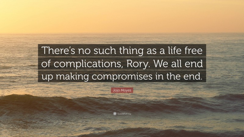 Jojo Moyes Quote: “There’s no such thing as a life free of complications, Rory. We all end up making compromises in the end.”