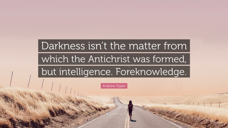 Andrew Pyper Quote: “Darkness isn’t the matter from which the Antichrist was formed, but intelligence. Foreknowledge.”