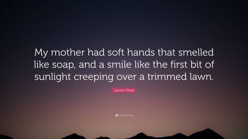 Lauren Oliver Quote: “My mother had soft hands that smelled like soap, and a smile like the first bit of sunlight creeping over a trimmed lawn.”