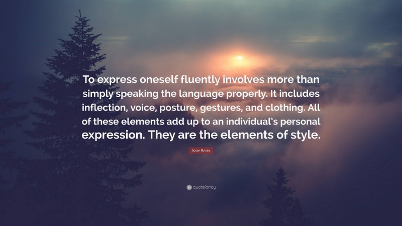 Kate Betts Quote: “To express oneself fluently involves more than simply speaking the language properly. It includes inflection, voice, posture, gestures, and clothing. All of these elements add up to an individual’s personal expression. They are the elements of style.”