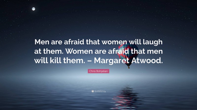 Chris Bohjalian Quote: “Men are afraid that women will laugh at them. Women are afraid that men will kill them. – Margaret Atwood.”