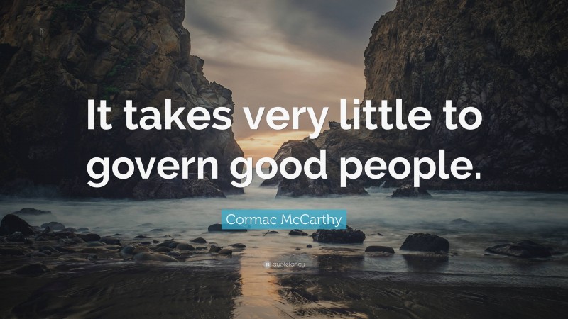 Cormac McCarthy Quote: “It takes very little to govern good people.”