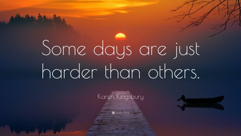 Karen Kingsbury Quote: “Some days are just harder than others.”