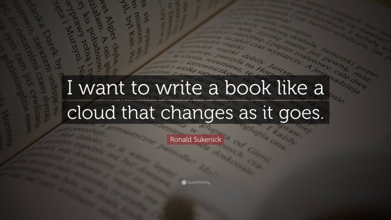 Ronald Sukenick Quote: “I want to write a book like a cloud that changes as it goes.”