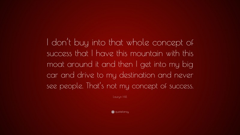 Lauryn Hill Quote: “I don’t buy into that whole concept of success that I have this mountain with this moat around it and then I get into my big car and drive to my destination and never see people. That’s not my concept of success.”