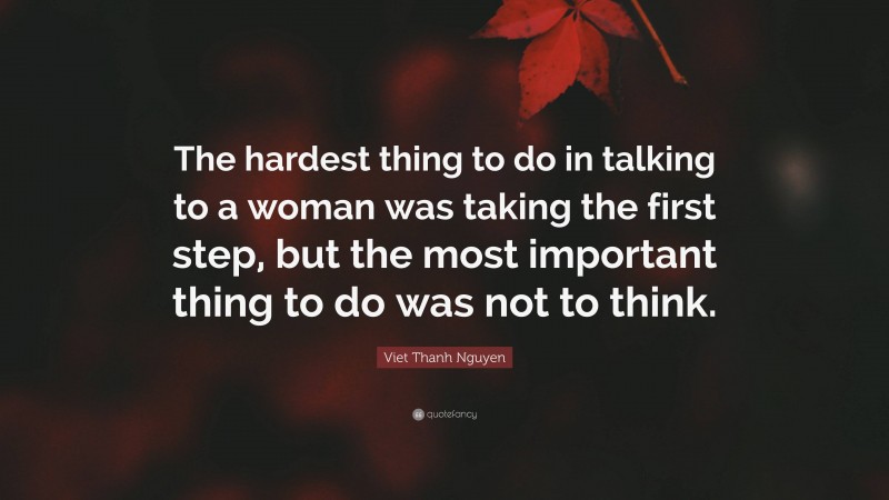 Viet Thanh Nguyen Quote: “The hardest thing to do in talking to a woman was taking the first step, but the most important thing to do was not to think.”