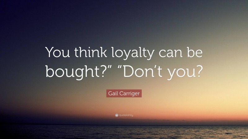 Gail Carriger Quote: “You think loyalty can be bought?” “Don’t you?”