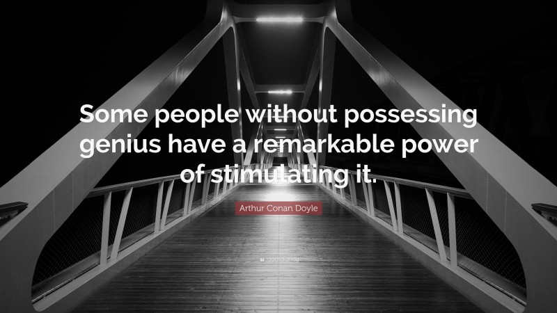 Arthur Conan Doyle Quote: “Some people without possessing genius have a remarkable power of stimulating it.”
