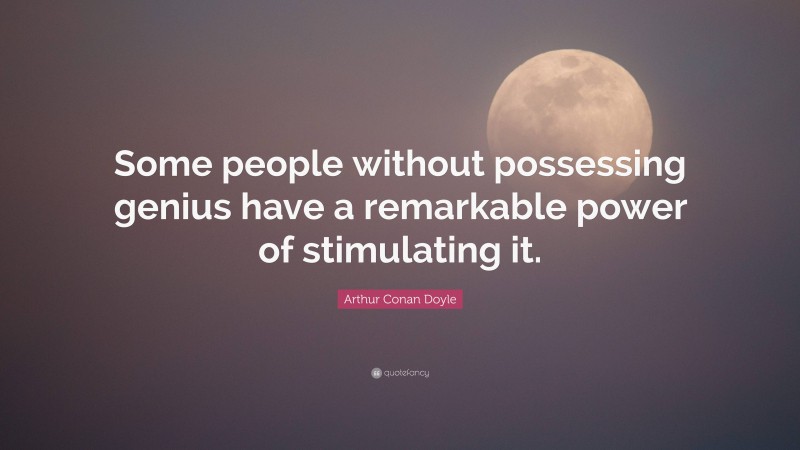 Arthur Conan Doyle Quote: “Some people without possessing genius have a remarkable power of stimulating it.”