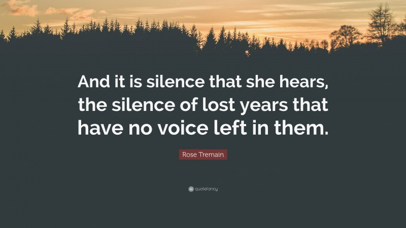 Rose Tremain Quote: “And it is silence that she hears, the silence of lost years that have no voice left in them.”