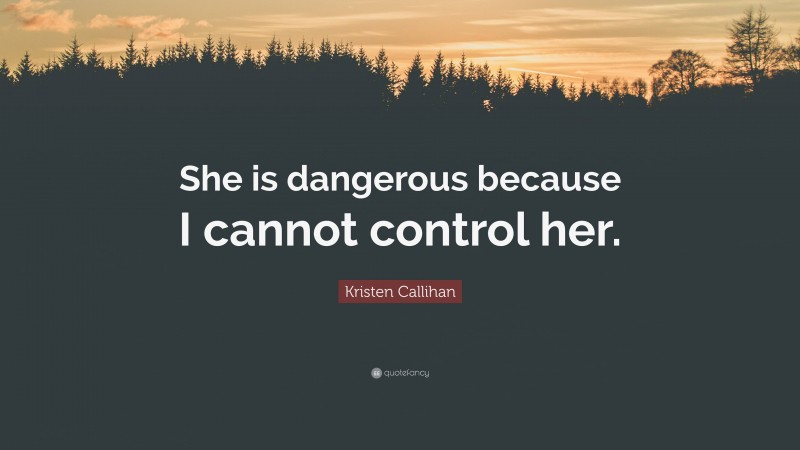 Kristen Callihan Quote: “She is dangerous because I cannot control her.”