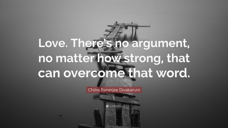 Chitra Banerjee Divakaruni Quote: “Love. There’s no argument, no matter how strong, that can overcome that word.”