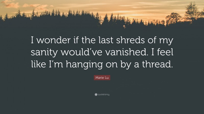 Marie Lu Quote: “I wonder if the last shreds of my sanity would’ve vanished. I feel like I’m hanging on by a thread.”