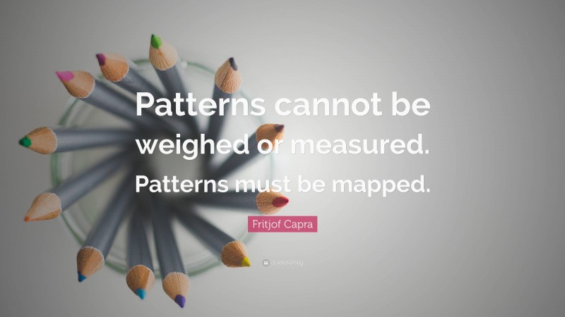 Fritjof Capra Quote: “Patterns cannot be weighed or measured. Patterns must be mapped.”