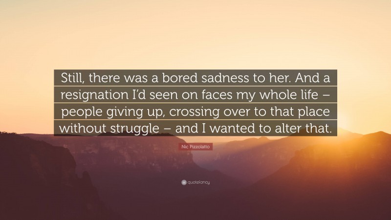 Nic Pizzolatto Quote: “Still, there was a bored sadness to her. And a resignation I’d seen on faces my whole life – people giving up, crossing over to that place without struggle – and I wanted to alter that.”