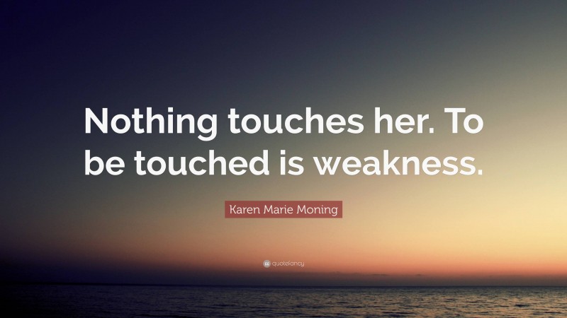 Karen Marie Moning Quote: “Nothing touches her. To be touched is weakness.”