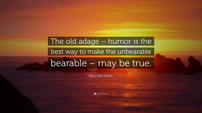 Mary Ann Shaffer Quote: “The old adage – humor is the best way to make the unbearable bearable – may be true.”