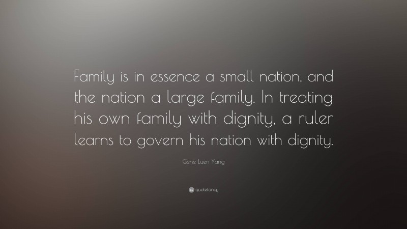 Gene Luen Yang Quote: “Family is in essence a small nation, and the nation a large family. In treating his own family with dignity, a ruler learns to govern his nation with dignity.”