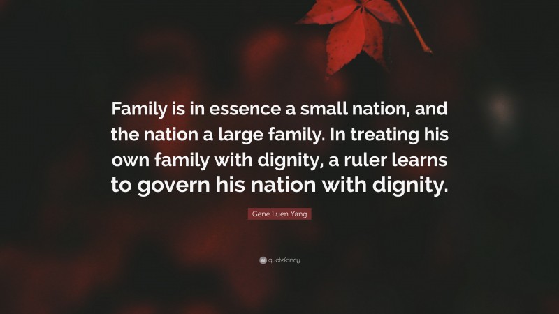 Gene Luen Yang Quote: “Family is in essence a small nation, and the nation a large family. In treating his own family with dignity, a ruler learns to govern his nation with dignity.”