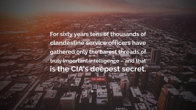 Tim Weiner Quote: “For sixty years tens of thousands of clandestine service officers have gathered only the barest threads of truly important intelligence – and that is the CIA’s deepest secret.”