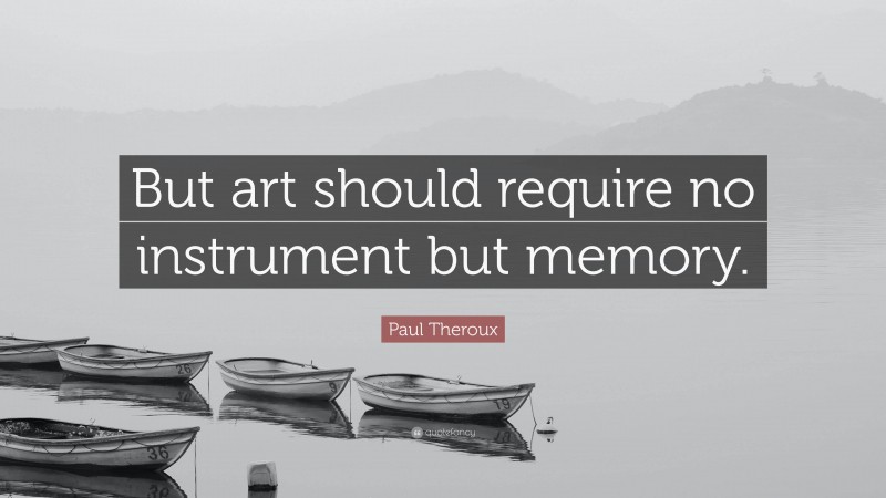 Paul Theroux Quote: “But art should require no instrument but memory.”