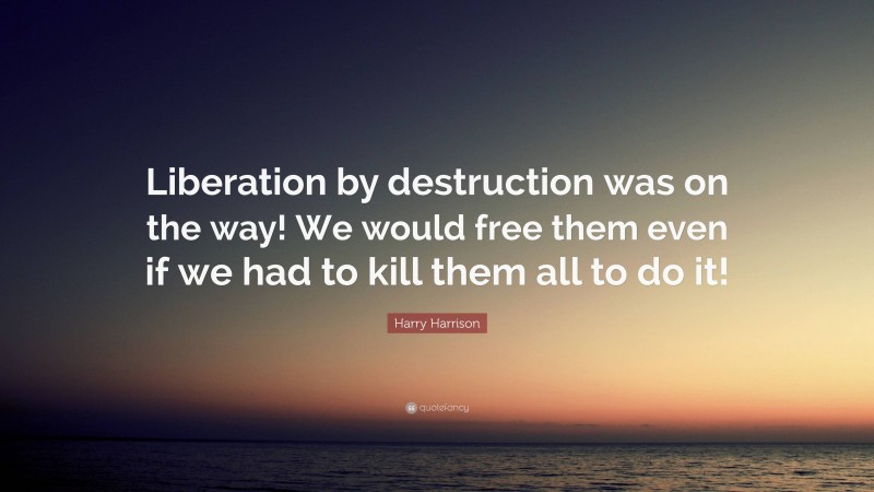 Harry Harrison Quote: “Liberation by destruction was on the way! We would free them even if we had to kill them all to do it!”