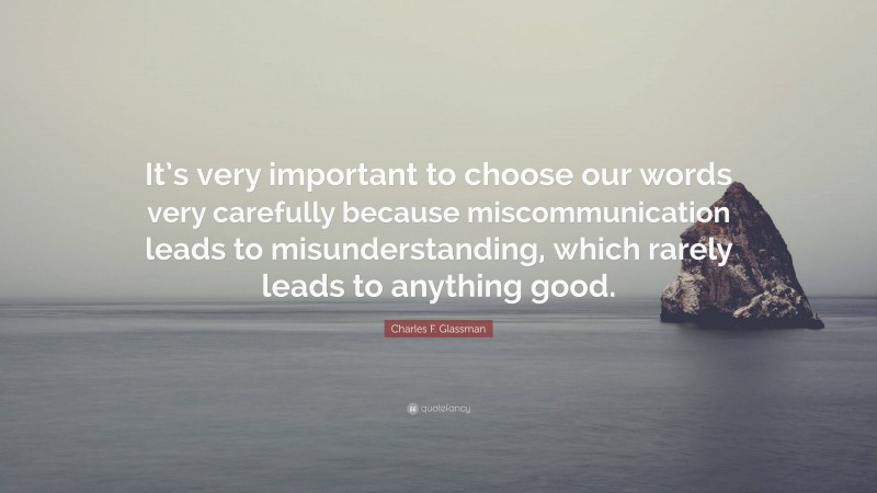 Charles F. Glassman Quote: “It’s very important to choose our words very carefully because miscommunication leads to misunderstanding, which rarely leads to anything good.”