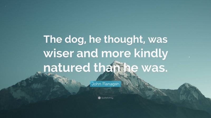 John Flanagan Quote: “The dog, he thought, was wiser and more kindly natured than he was.”