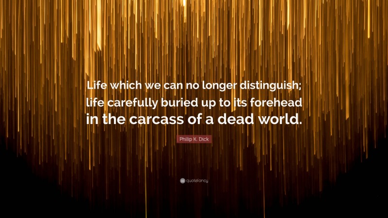 Philip K. Dick Quote: “Life which we can no longer distinguish; life carefully buried up to its forehead in the carcass of a dead world.”