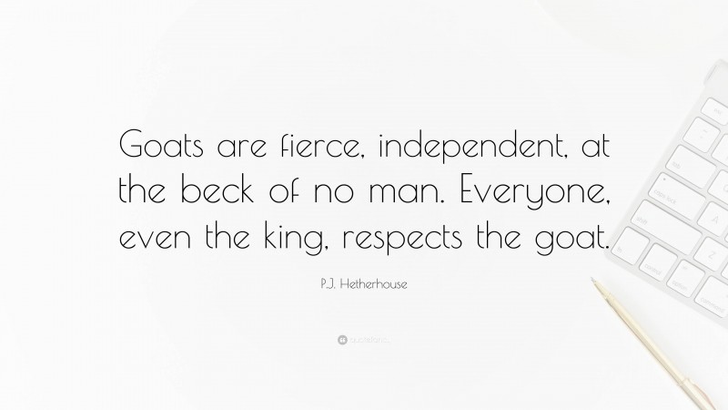 P.J. Hetherhouse Quote: “Goats are fierce, independent, at the beck of no man. Everyone, even the king, respects the goat.”