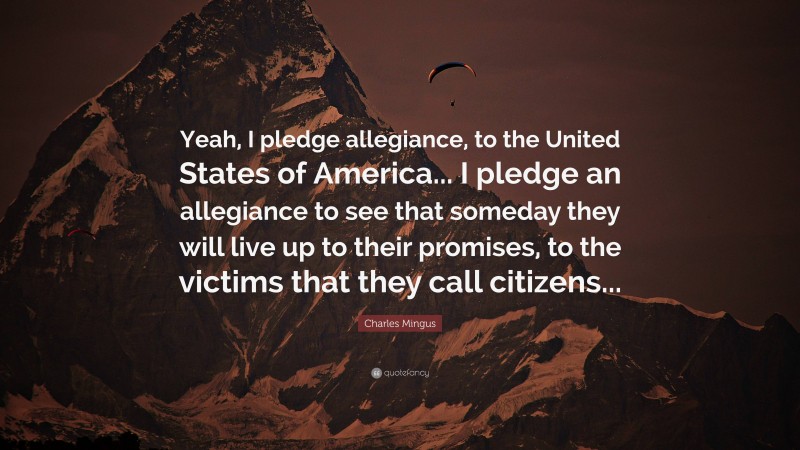 Charles Mingus Quote: “Yeah, I pledge allegiance, to the United States of America... I pledge an allegiance to see that someday they will live up to their promises, to the victims that they call citizens...”