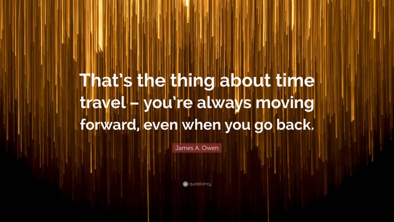 James A. Owen Quote: “That’s the thing about time travel – you’re always moving forward, even when you go back.”
