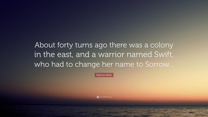 Martha Wells Quote: “About forty turns ago there was a colony in the east, and a warrior named Swift, who had to change her name to Sorrow...”