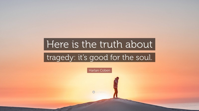 Harlan Coben Quote: “Here is the truth about tragedy: it’s good for the soul.”
