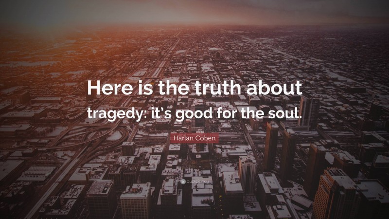 Harlan Coben Quote: “Here is the truth about tragedy: it’s good for the soul.”