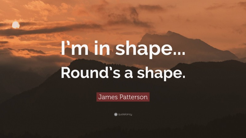 James Patterson Quote: “I’m in shape... Round’s a shape.”