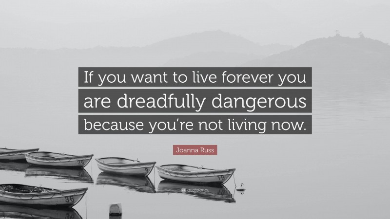 Joanna Russ Quote: “If you want to live forever you are dreadfully dangerous because you’re not living now.”