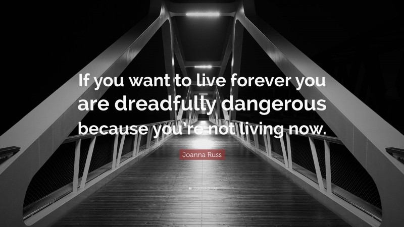 Joanna Russ Quote: “If you want to live forever you are dreadfully dangerous because you’re not living now.”