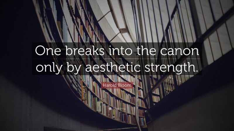 Harold Bloom Quote: “One breaks into the canon only by aesthetic strength.”