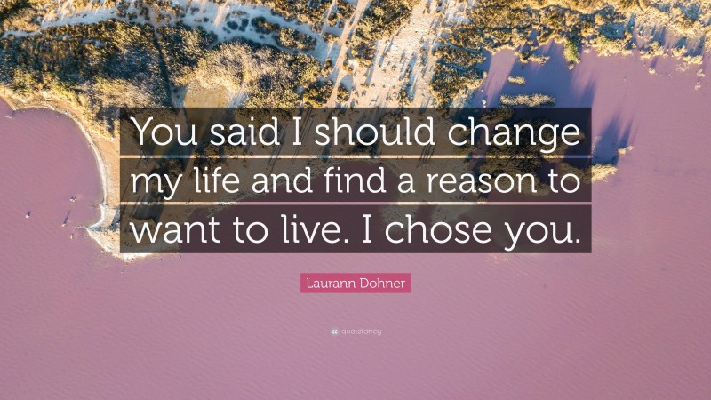 Laurann Dohner Quote: “You said I should change my life and find a reason to want to live. I chose you.”