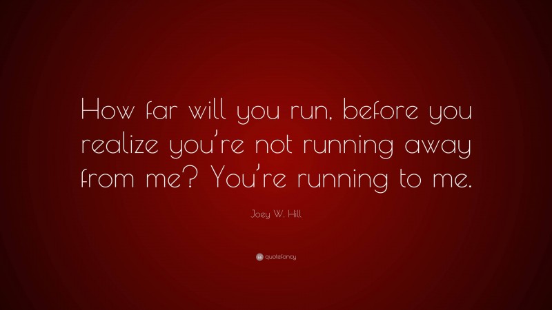 Joey W. Hill Quote: “How far will you run, before you realize you’re not running away from me? You’re running to me.”