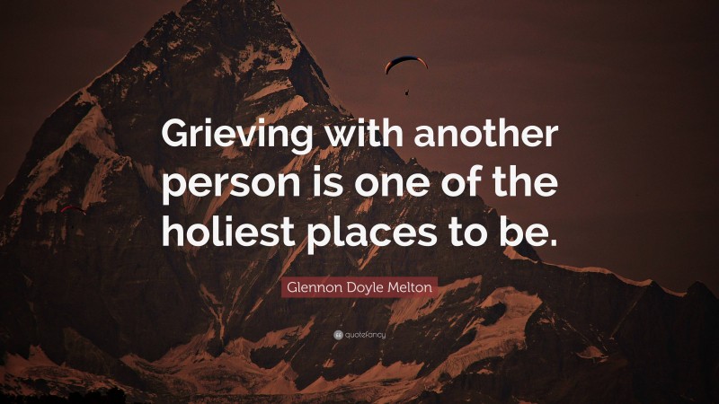 Glennon Doyle Melton Quote: “Grieving with another person is one of the holiest places to be.”