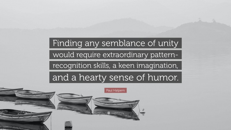 Paul Halpern Quote: “Finding any semblance of unity would require extraordinary pattern-recognition skills, a keen imagination, and a hearty sense of humor.”